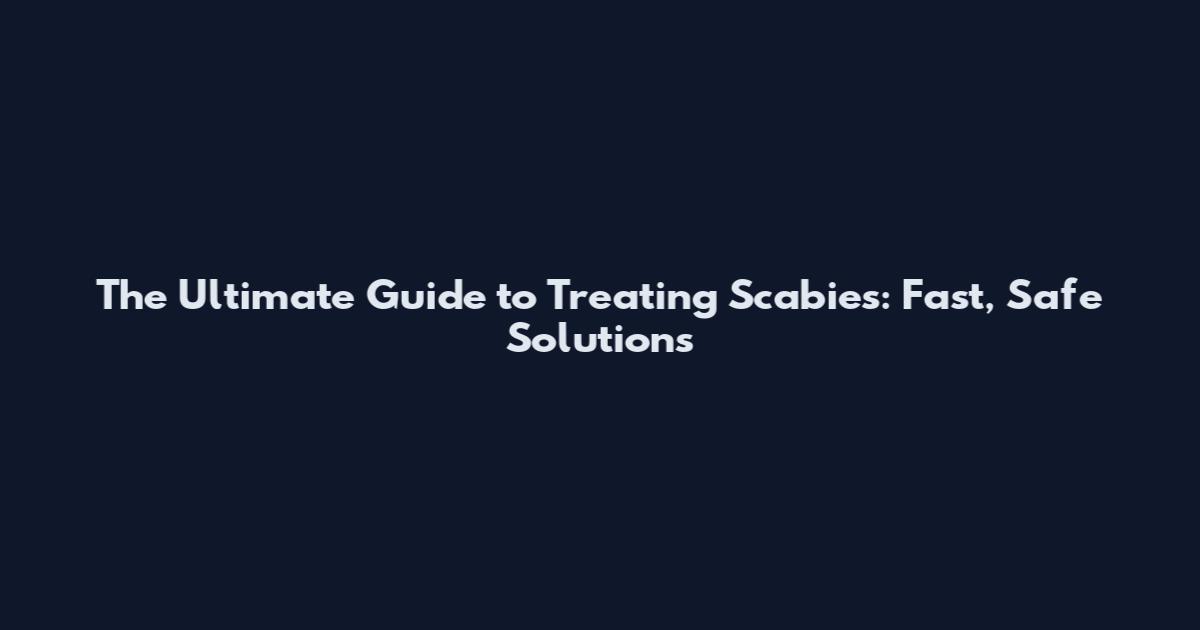 The Ultimate Guide to Treating Scabies: Fast, Safe Solutions