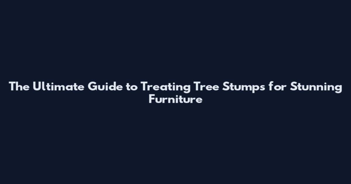 The Ultimate Guide to Treating Tree Stumps for Stunning Furniture