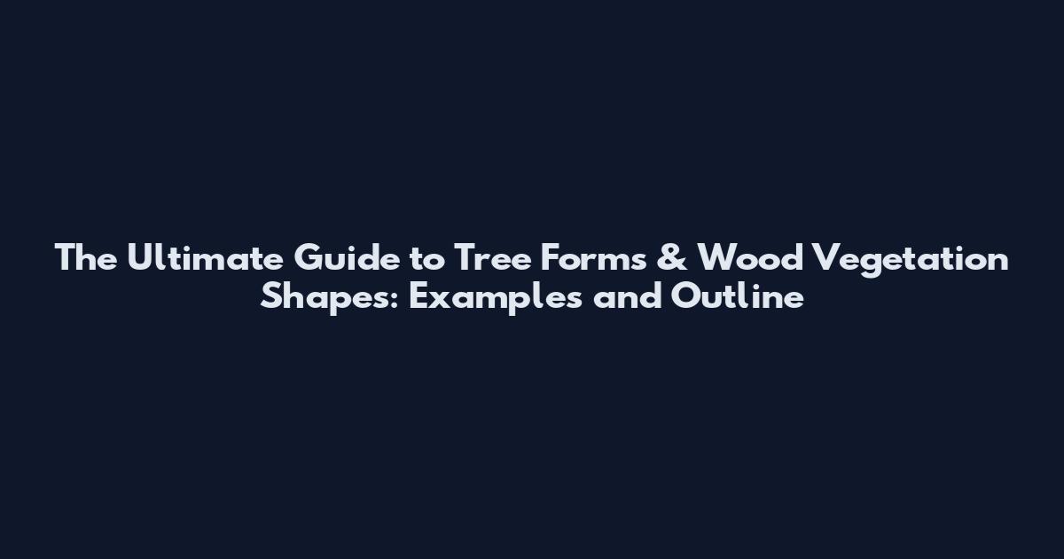 The Ultimate Guide to Tree Forms & Wood Vegetation Shapes: Examples and Outline
