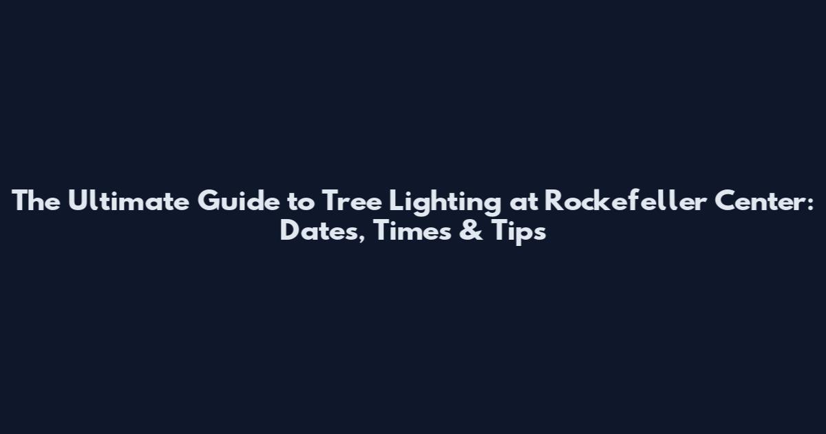 The Ultimate Guide to Tree Lighting at Rockefeller Center: Dates, Times & Tips