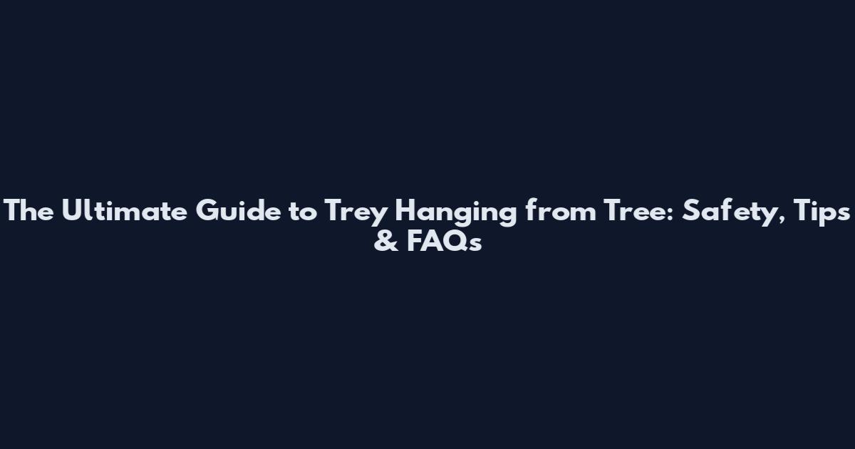 The Ultimate Guide to Trey Hanging from Tree: Safety, Tips & FAQs