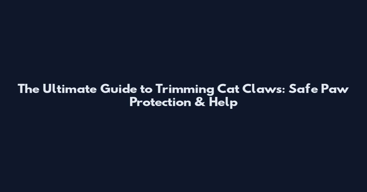 The Ultimate Guide to Trimming Cat Claws: Safe Paw Protection & Help