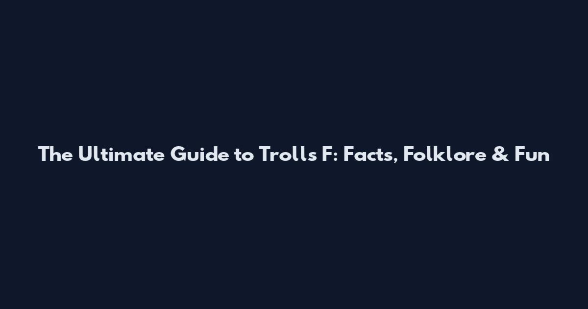 The Ultimate Guide to Trolls F: Facts, Folklore & Fun