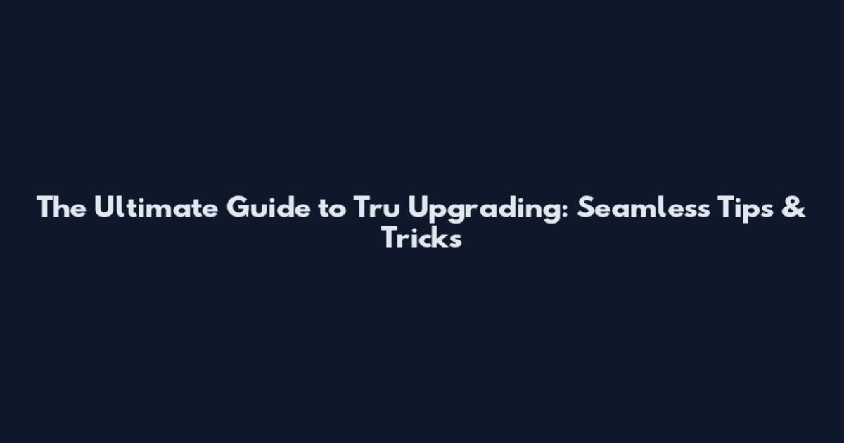 The Ultimate Guide to Tru Upgrading: Seamless Tips & Tricks