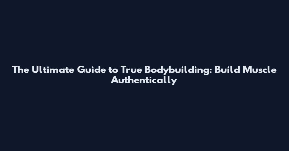The Ultimate Guide to True Bodybuilding: Build Muscle Authentically