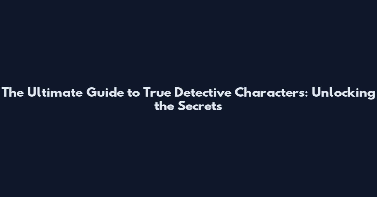 The Ultimate Guide to True Detective Characters: Unlocking the Secrets
