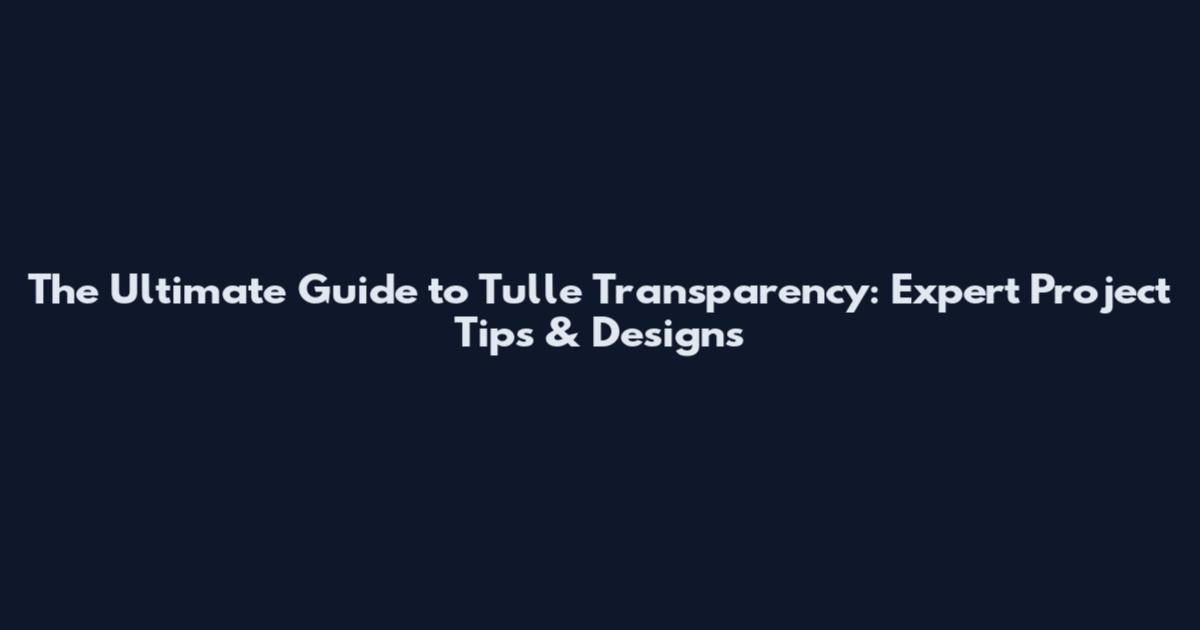 The Ultimate Guide to Tulle Transparency: Expert Project Tips & Designs