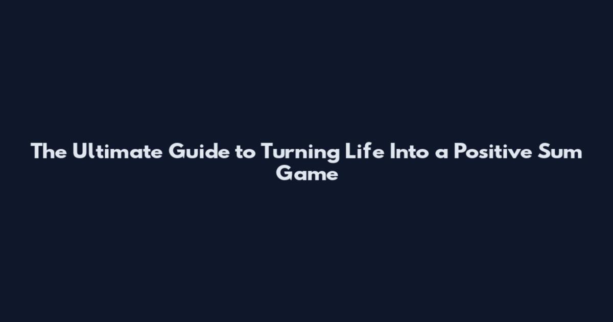 The Ultimate Guide to Turning Life Into a Positive Sum Game