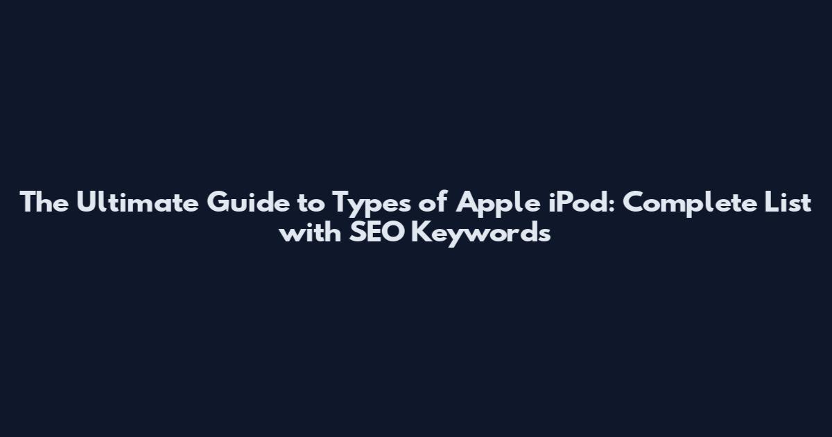 The Ultimate Guide to Types of Apple iPod: Complete List with SEO Keywords