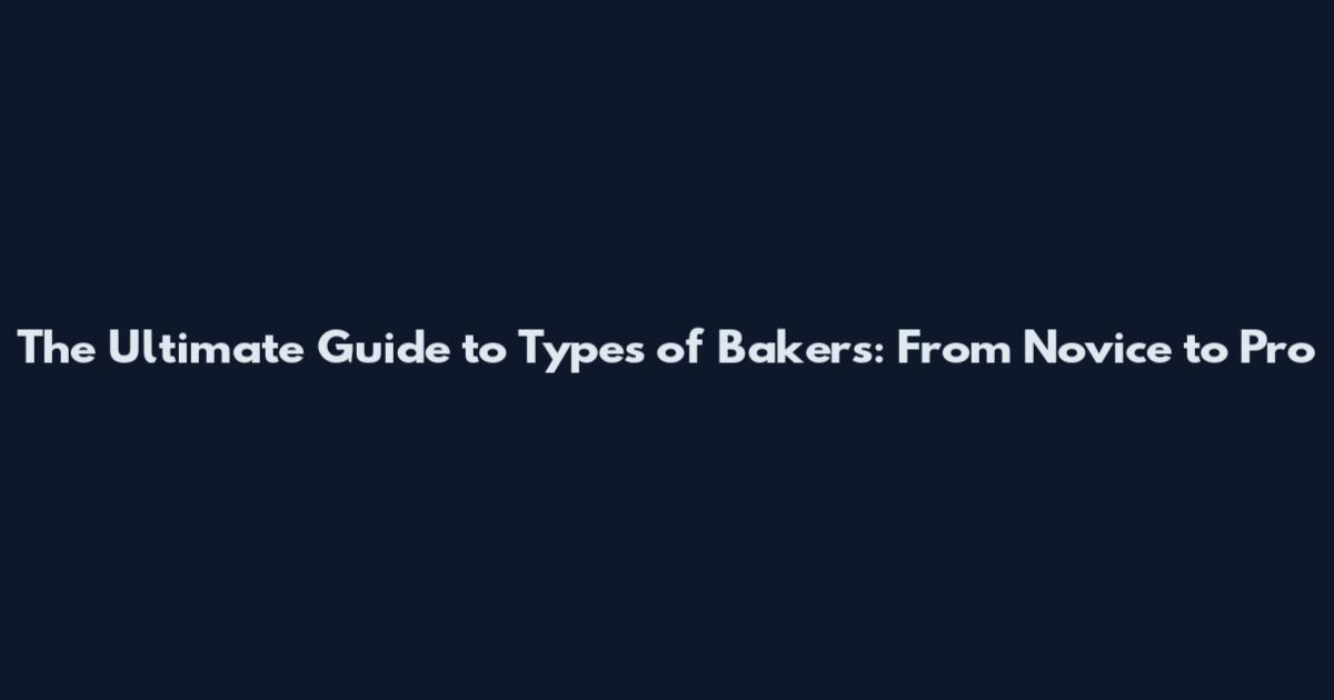 The Ultimate Guide to Types of Bakers: From Novice to Pro