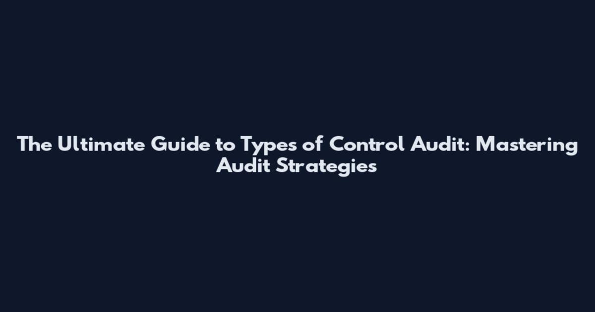 The Ultimate Guide to Types of Control Audit: Mastering Audit Strategies