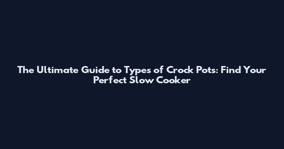 The Ultimate Guide to Types of Crock Pots: Find Your Perfect Slow Cooker