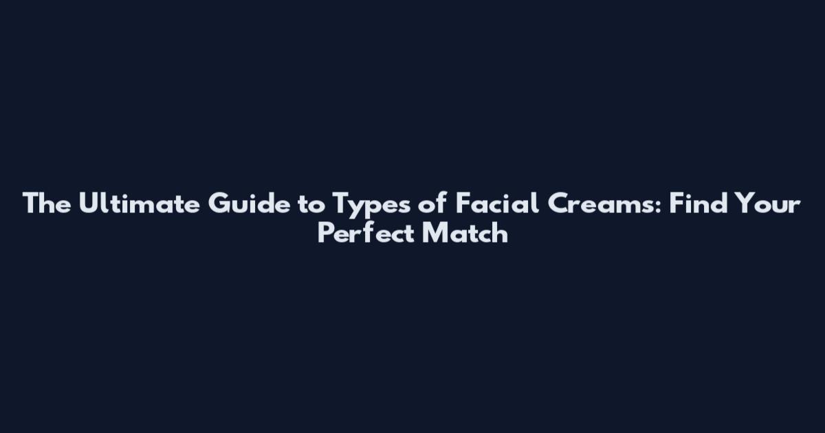 The Ultimate Guide to Types of Facial Creams: Find Your Perfect Match