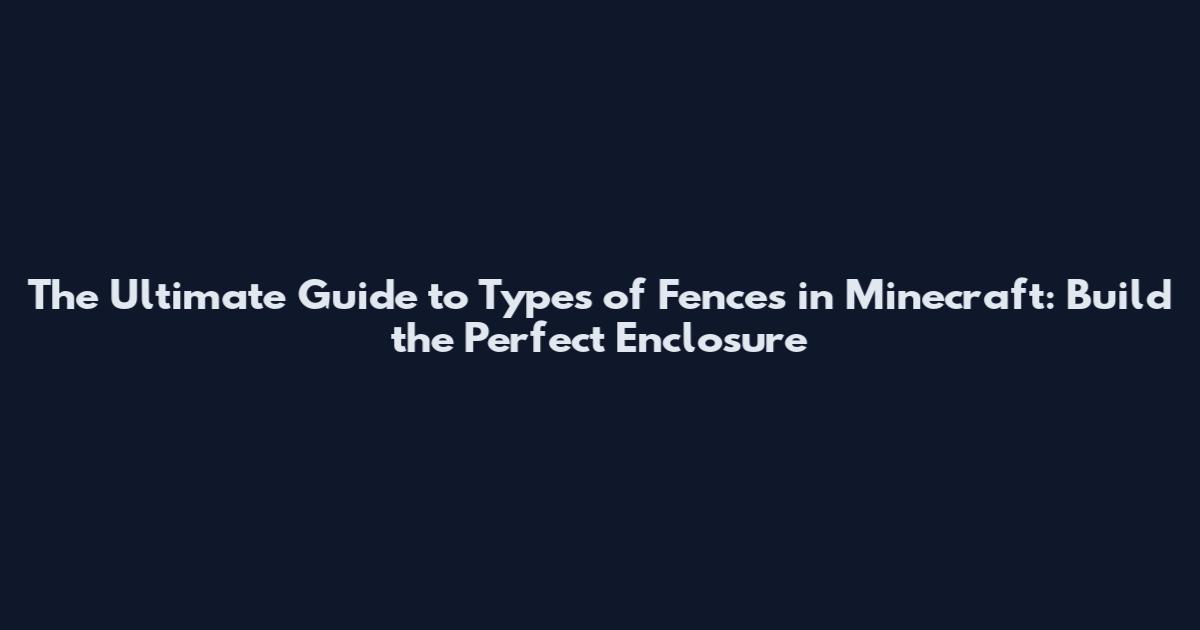 The Ultimate Guide to Types of Fences in Minecraft: Build the Perfect Enclosure