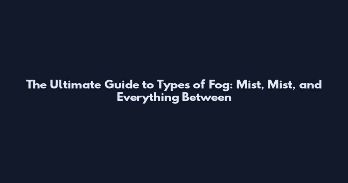 The Ultimate Guide to Types of Fog: Mist, Mist, and Everything Between