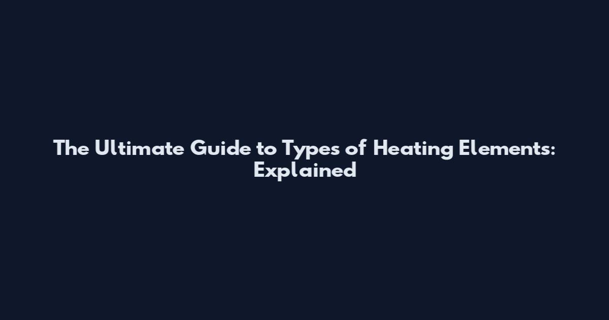 The Ultimate Guide to Types of Heating Elements: Explained