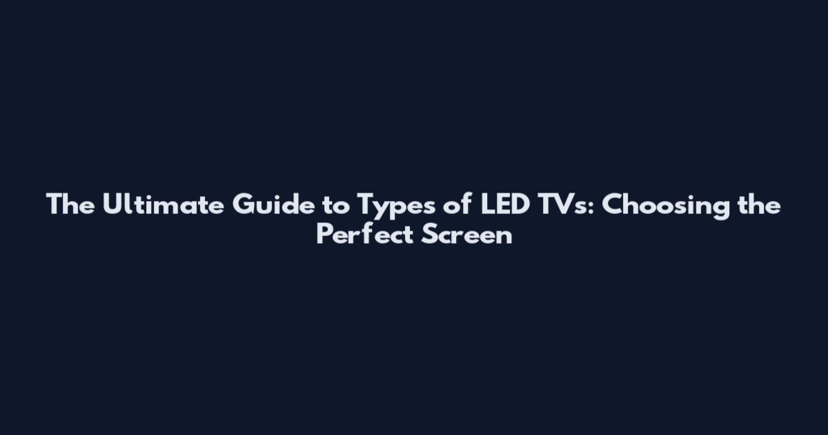 The Ultimate Guide to Types of LED TVs: Choosing the Perfect Screen