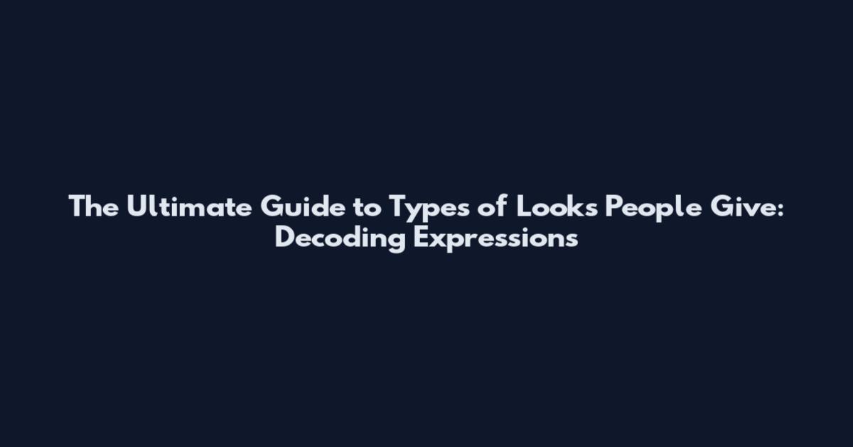 The Ultimate Guide to Types of Looks People Give: Decoding Expressions