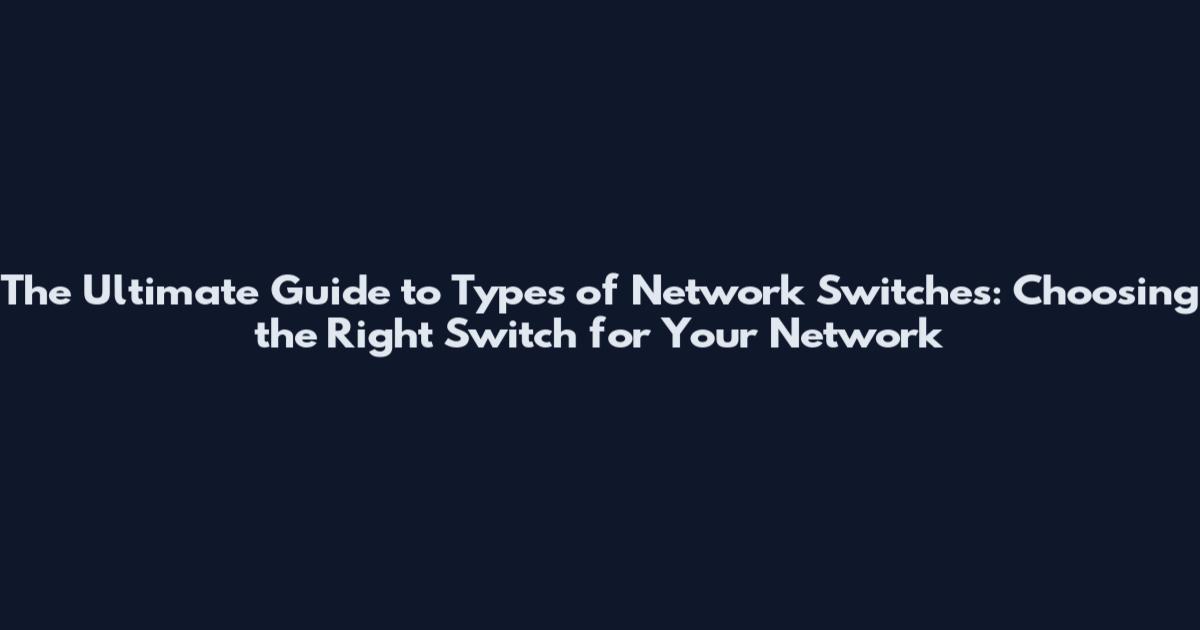 The Ultimate Guide to Types of Network Switches: Choosing the Right Switch for Your Network