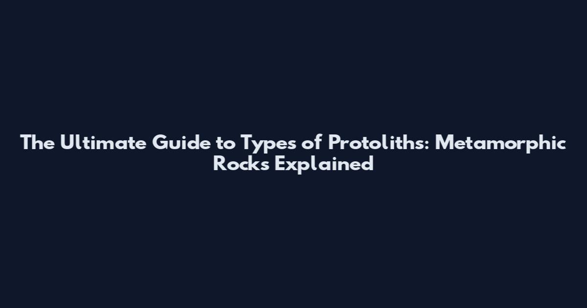 The Ultimate Guide to Types of Protoliths: Metamorphic Rocks Explained