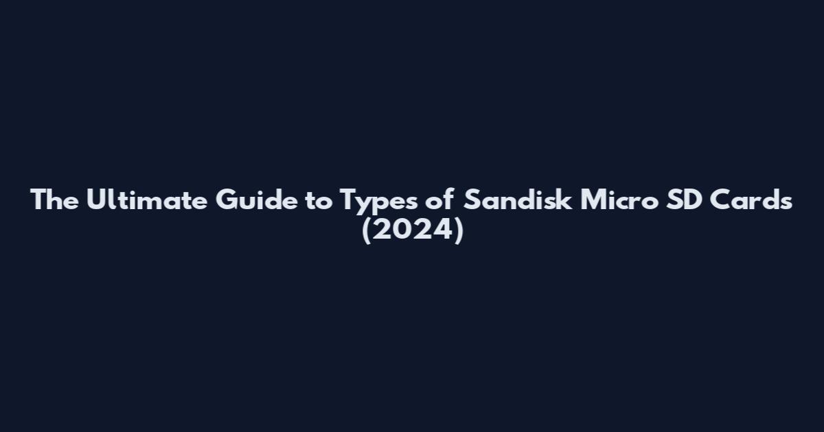 The Ultimate Guide to Types of Sandisk Micro SD Cards (2024)