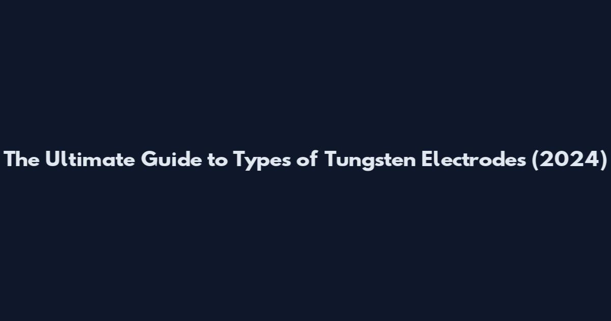 The Ultimate Guide to Types of Tungsten Electrodes (2024)