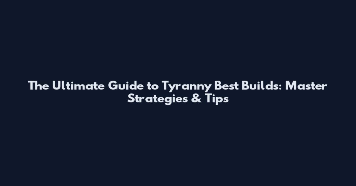 The Ultimate Guide to Tyranny Best Builds: Master Strategies & Tips