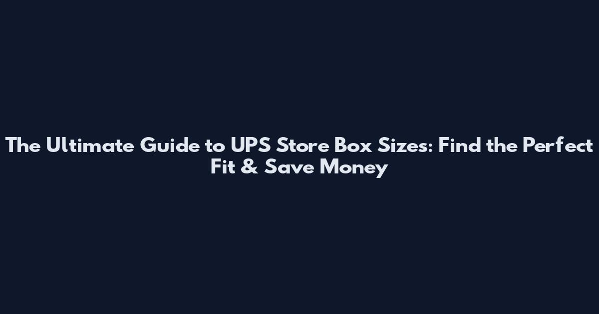 The Ultimate Guide to UPS Store Box Sizes: Find the Perfect Fit & Save Money