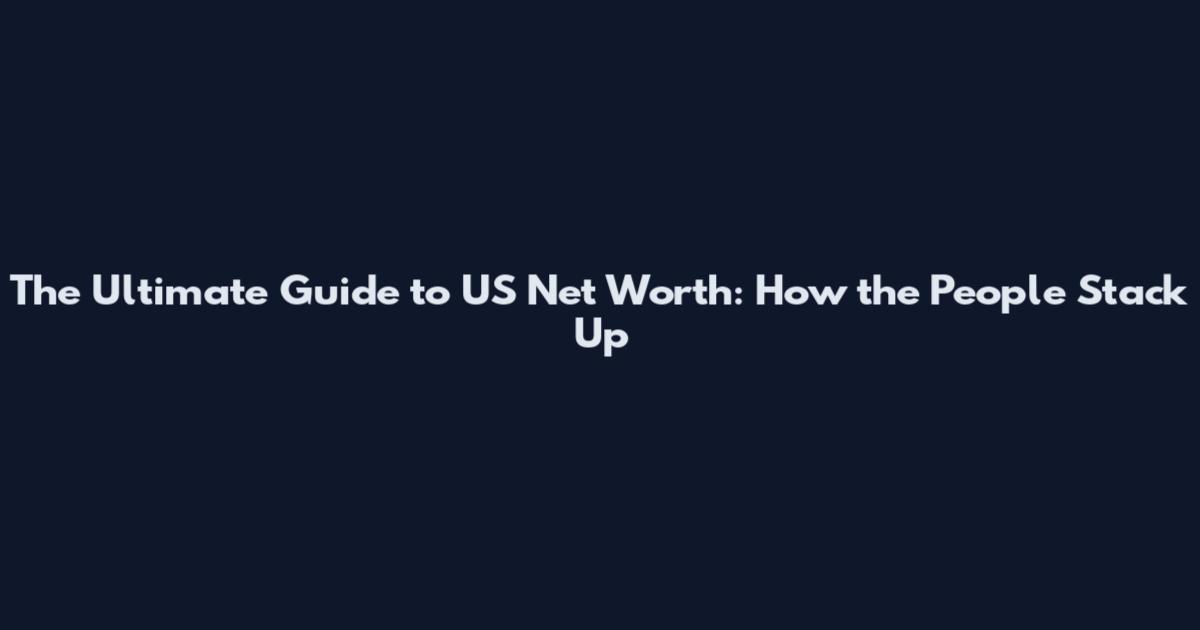 The Ultimate Guide to US Net Worth: How the People Stack Up