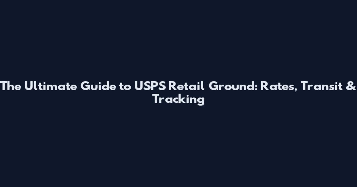 The Ultimate Guide to USPS Retail Ground: Rates, Transit & Tracking