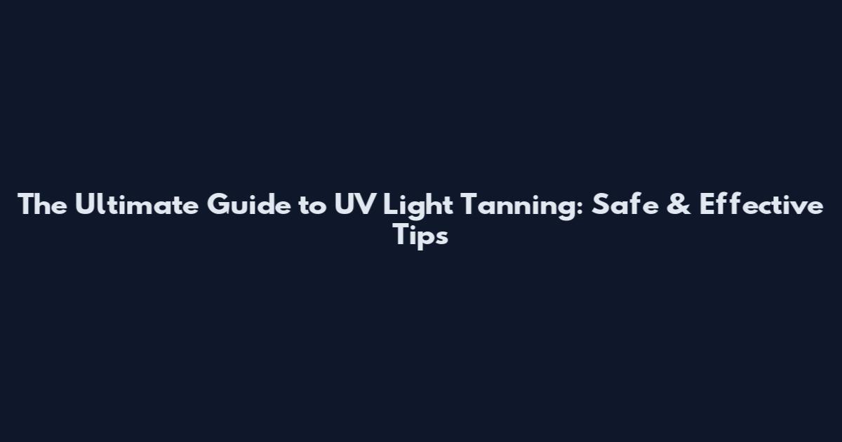 The Ultimate Guide to UV Light Tanning: Safe & Effective Tips