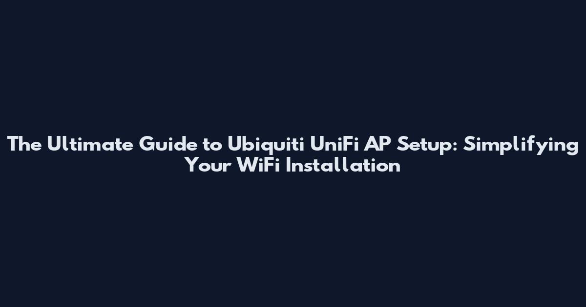 The Ultimate Guide to Ubiquiti UniFi AP Setup: Simplifying Your WiFi Installation