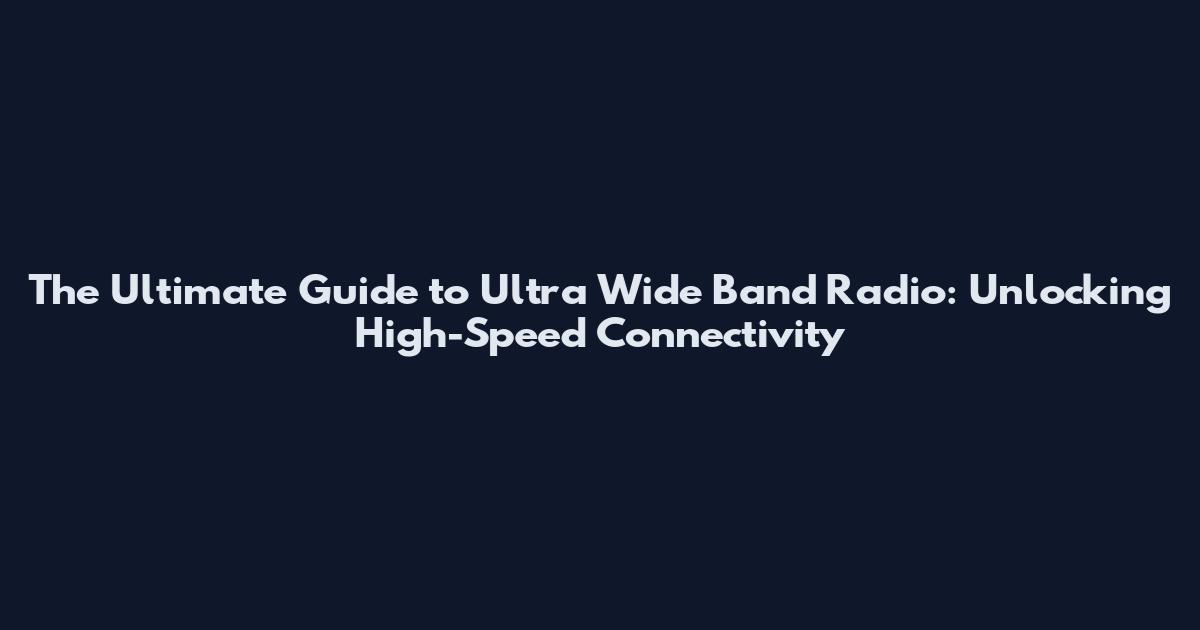 The Ultimate Guide to Ultra Wide Band Radio: Unlocking High-Speed Connectivity