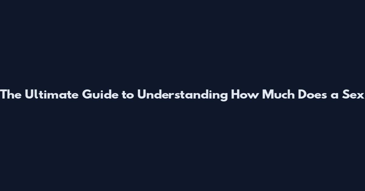 The Ultimate Guide to Understanding "How Much Does a Sex