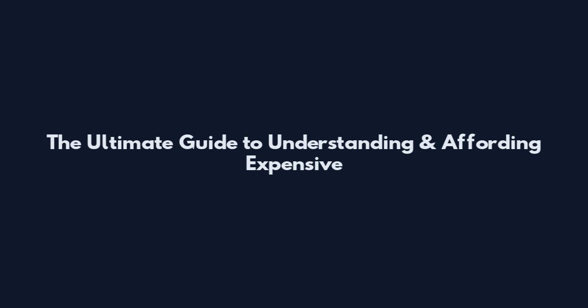 The Ultimate Guide to Understanding & Affording Expensive