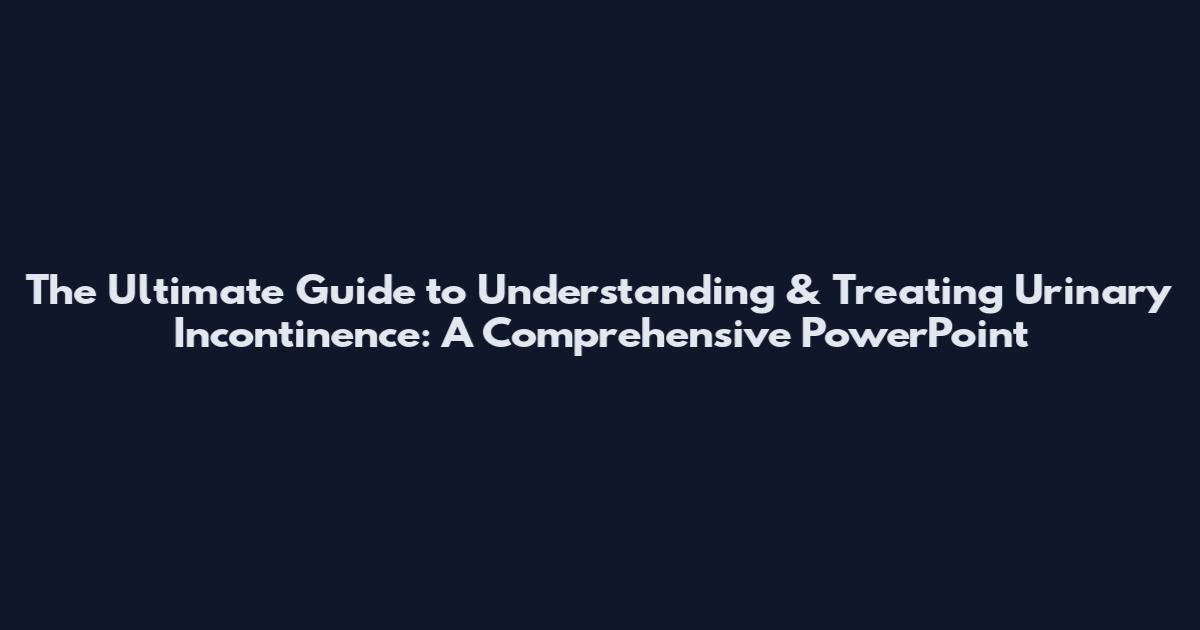 The Ultimate Guide to Understanding & Treating Urinary Incontinence: A Comprehensive PowerPoint