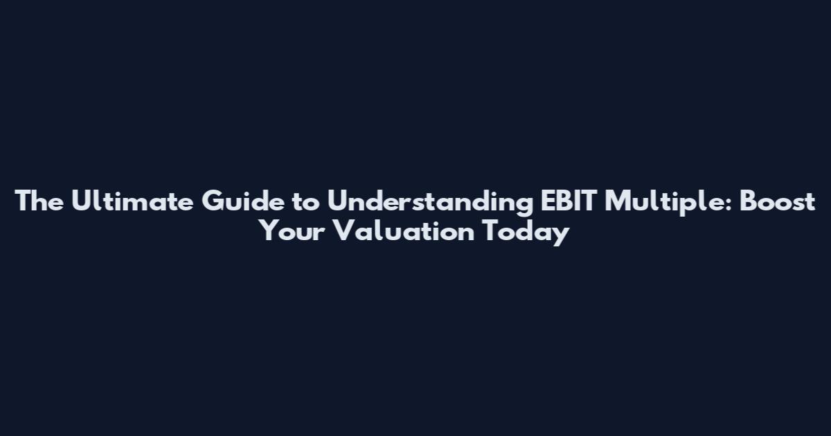 The Ultimate Guide to Understanding EBIT Multiple: Boost Your Valuation Today