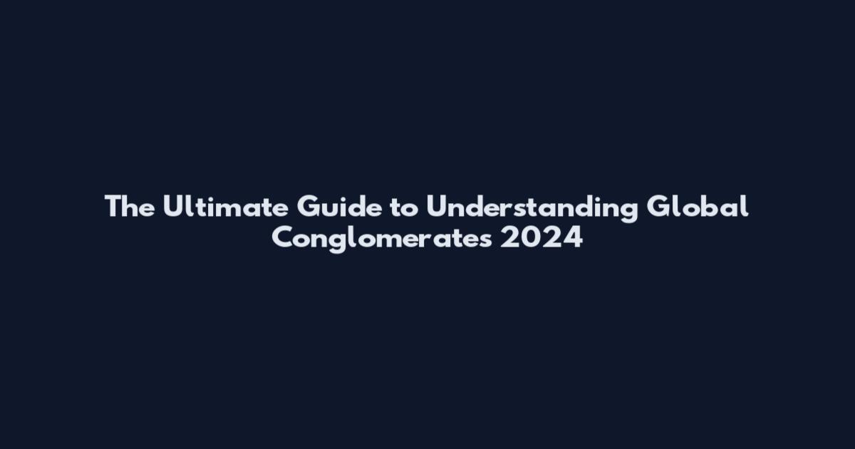 The Ultimate Guide to Understanding Global Conglomerates 2024