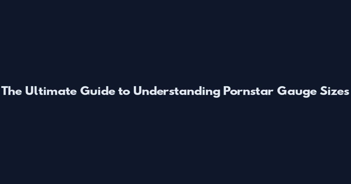 The Ultimate Guide to Understanding Pornstar Gauge Sizes