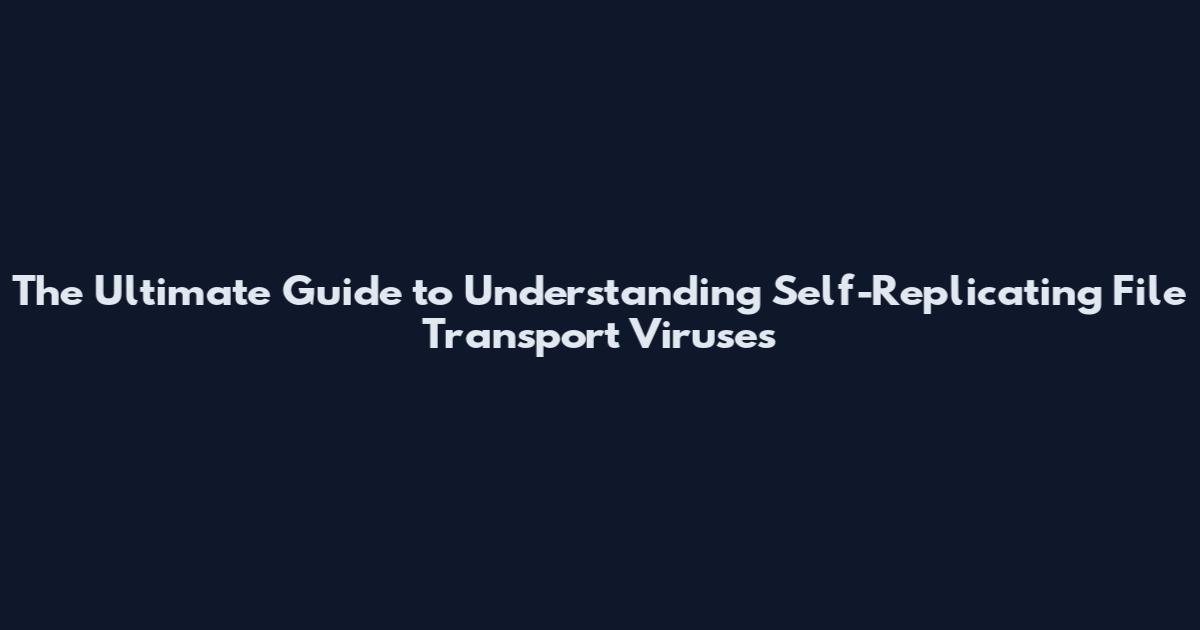 The Ultimate Guide to Understanding Self-Replicating File Transport Viruses