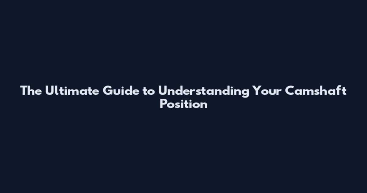 The Ultimate Guide to Understanding Your Camshaft Position