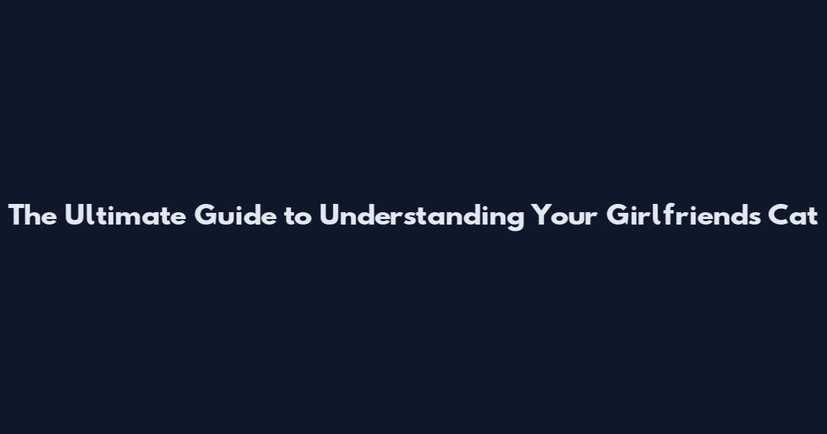 The Ultimate Guide to Understanding Your Girlfriend's Cat