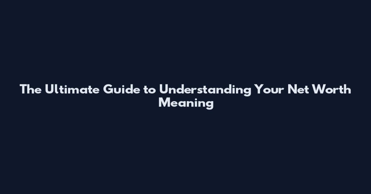 The Ultimate Guide to Understanding Your Net Worth Meaning