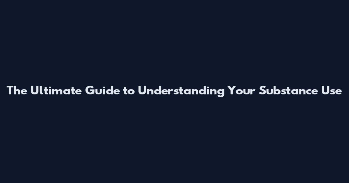 The Ultimate Guide to Understanding Your Substance Use