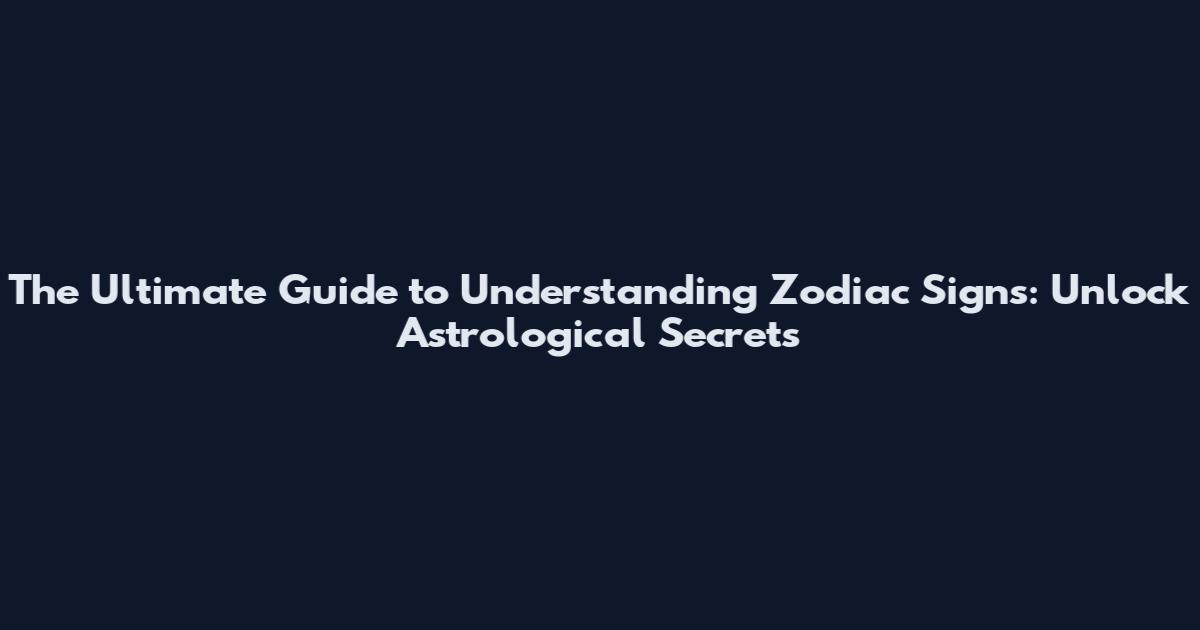 The Ultimate Guide to Understanding Zodiac Signs: Unlock Astrological Secrets