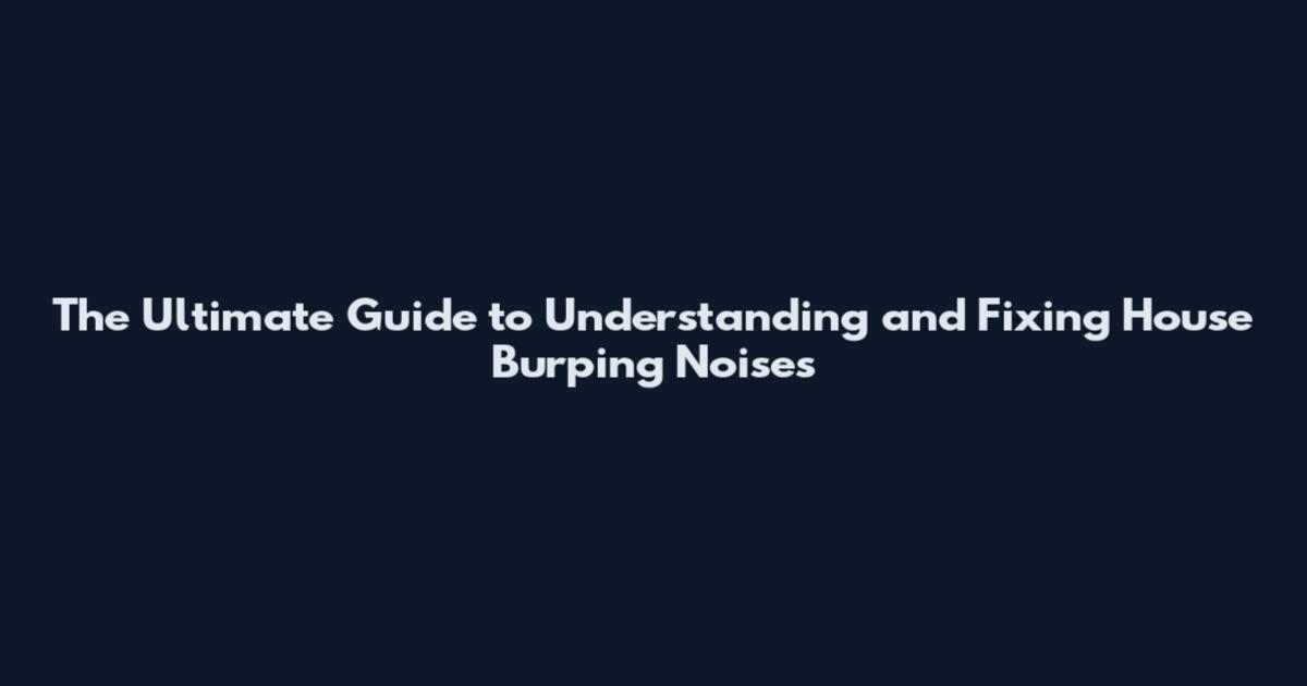 The Ultimate Guide to Understanding and Fixing House Burping Noises