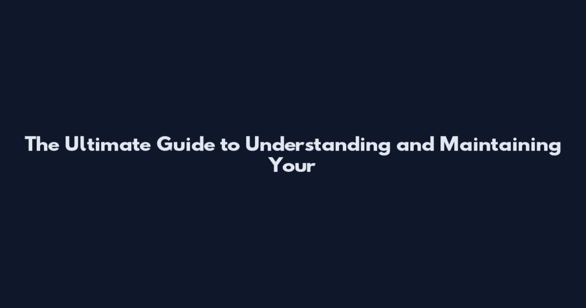 The Ultimate Guide to Understanding and Maintaining Your