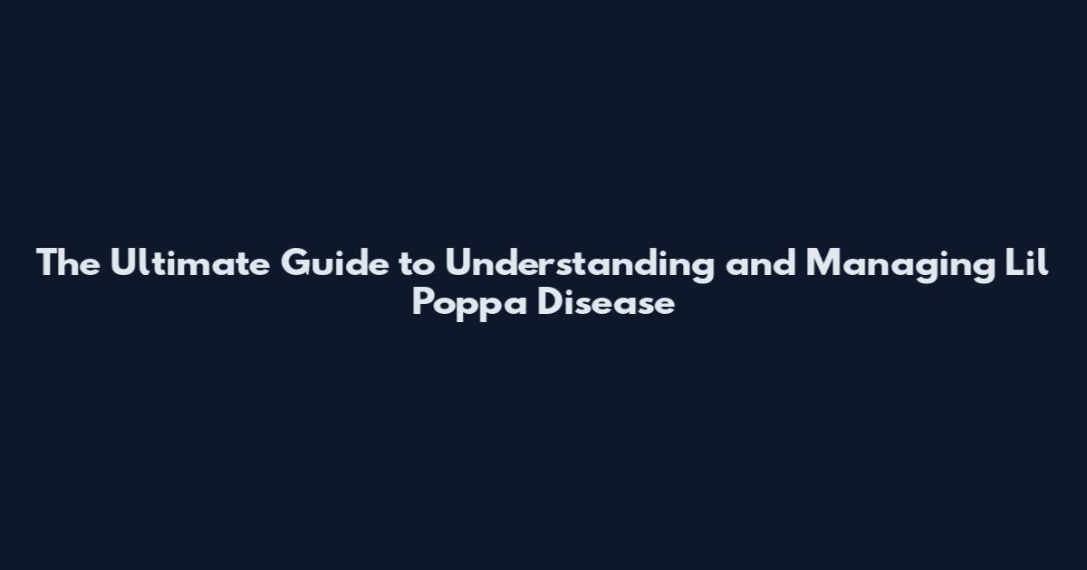 The Ultimate Guide to Understanding and Managing Lil Poppa Disease