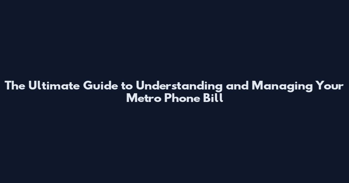The Ultimate Guide to Understanding and Managing Your Metro Phone Bill