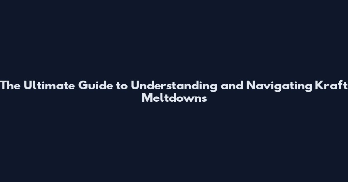 The Ultimate Guide to Understanding and Navigating Kraft Meltdowns
